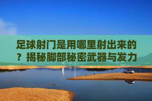 足球射门是用哪里射出来的?揭秘脚部秘密武器与发力精髓