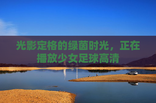 光影定格的绿茵时光，正在播放少女足球高清