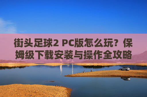 街头足球2 PC版怎么玩?保姆级下载安装与操作全攻略