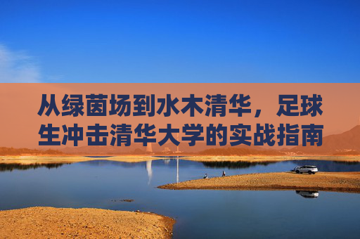 从绿茵场到水木清华,足球生冲击清华大学的实战指南