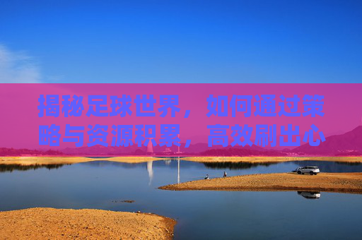 揭秘足球世界,如何通过策略与资源积累,高效刷出心仪球员卡