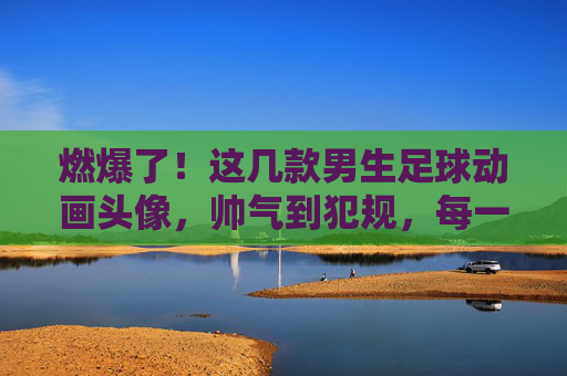 燃爆了!这几款男生足球动画头像,帅气到犯规,每一个都是心头好
