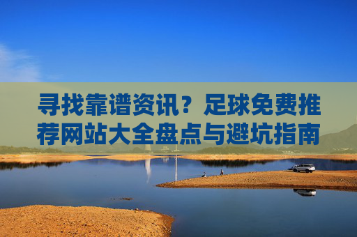 寻找靠谱资讯?足球免费推荐网站大全盘点与避坑指南