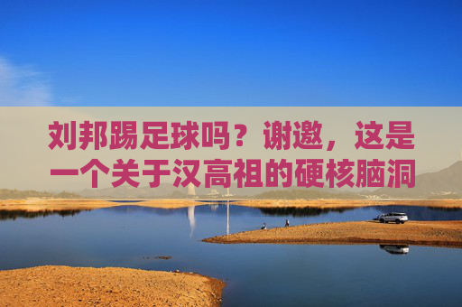 刘邦踢足球吗?谢邀,这是一个关于汉高祖的硬核脑洞