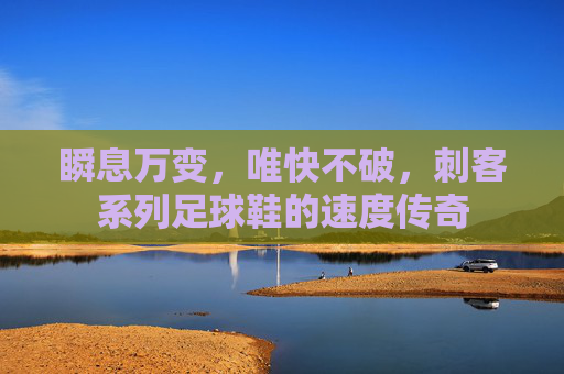瞬息万变，唯快不破，刺客系列足球鞋的速度传奇
