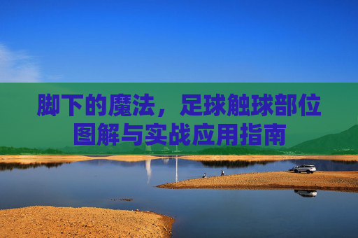 脚下的魔法,足球触球部位图解与实战应用指南