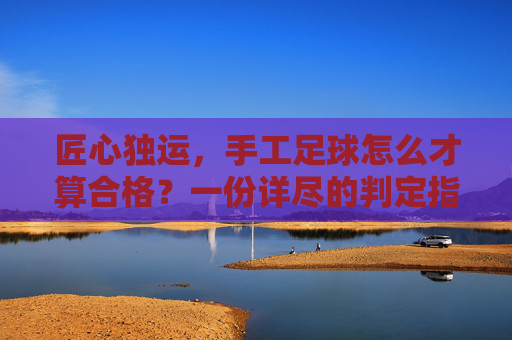 匠心独运,手工足球怎么才算合格?一份详尽的判定指南