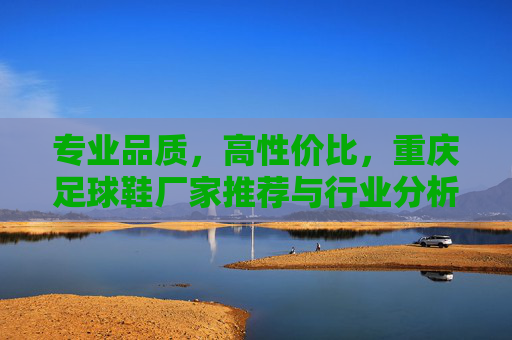 专业品质,高性价比,重庆足球鞋厂家推荐与行业分析