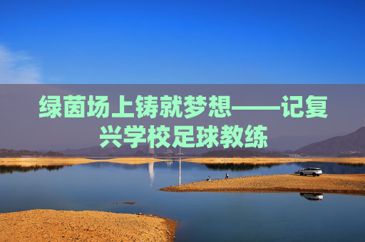 绿茵场上铸就梦想——记复兴学校足球教练