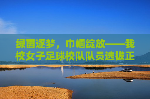 绿茵逐梦,巾帼绽放——我校女子足球校队队员选拔正式启动
