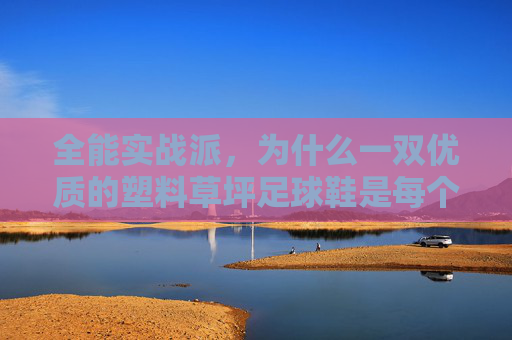 全能实战派,为什么一双优质的塑料草坪足球鞋是每个球员的必备装备?