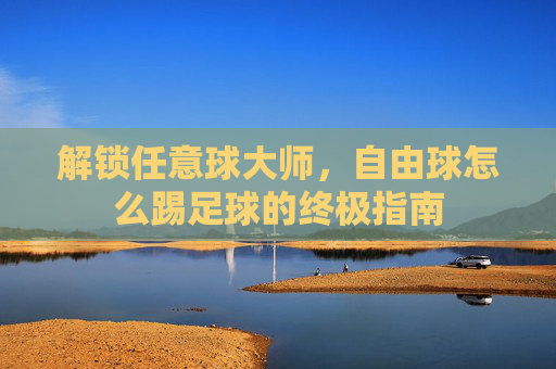 解锁任意球大师,自由球怎么踢足球的终极指南