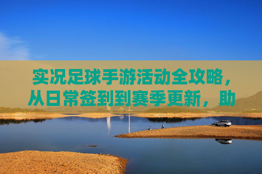 实况足球手游活动全攻略,从日常签到到赛季更新,助你轻松获取顶级球员