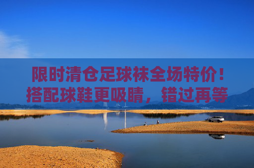 限时清仓足球袜全场特价！搭配球鞋更吸睛，错过再等一年！