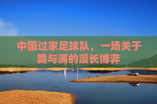 中国过家足球队,一场关于踢与演的漫长博弈