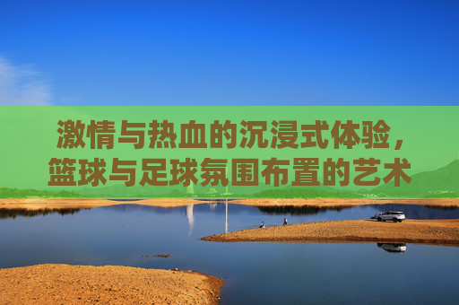 激情与热血的沉浸式体验，篮球与足球氛围布置的艺术