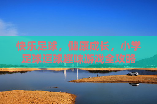快乐足球，健康成长，小学足球运球趣味游戏全攻略
