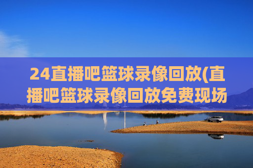 24直播吧篮球录像回放(直播吧篮球录像回放免费现场)