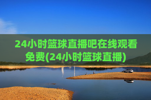 24小时篮球直播吧在线观看免费(24小时篮球直播)