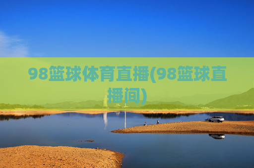 98篮球体育直播(98篮球直播间)