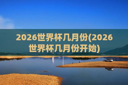 2026世界杯几月份(2026世界杯几月份开始)