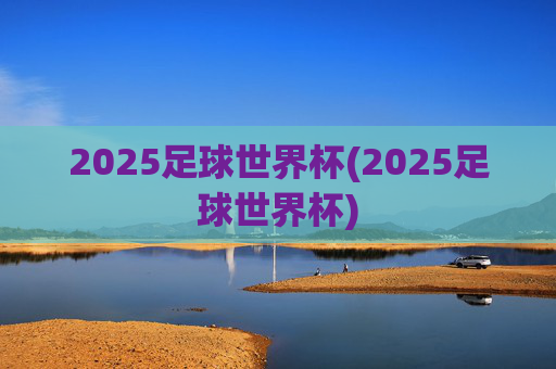 2025足球世界杯(2025足球世界杯)