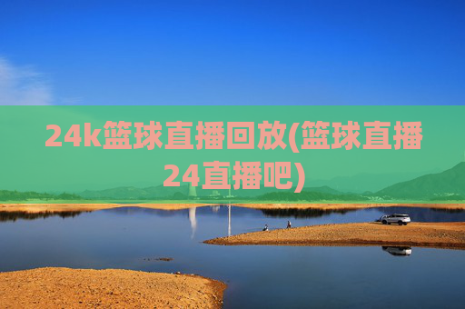 24k篮球直播回放(篮球直播24直播吧)