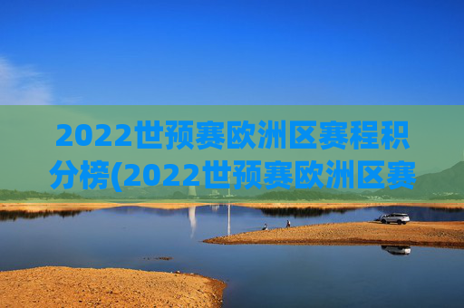 2022世预赛欧洲区赛程积分榜(2022世预赛欧洲区赛程积分榜最新)
