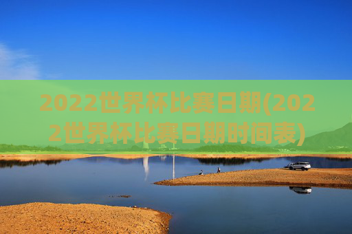 2022世界杯比赛日期(2022世界杯比赛日期时间表)