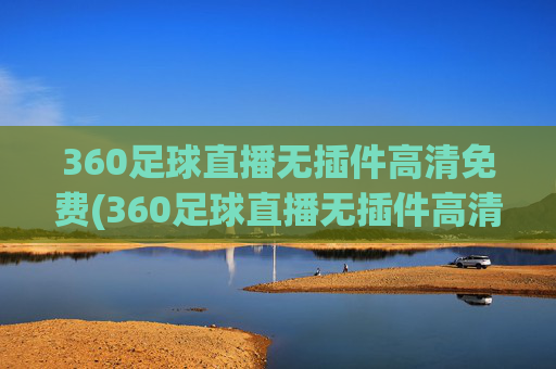 360足球直播无插件高清免费(360足球直播无插件高清免费观看)(1)
