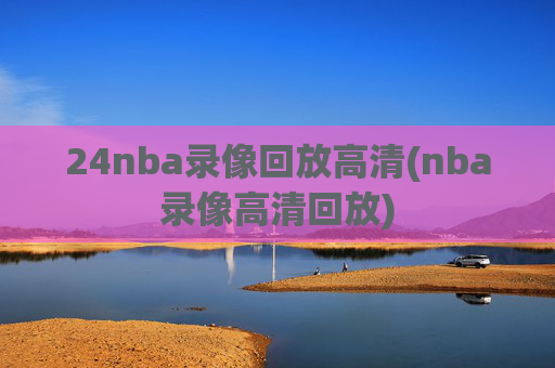 24nba录像回放高清(nba录像高清回放)