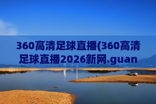 360高清足球直播(360高清足球直播2026新网.guangwang.中国)