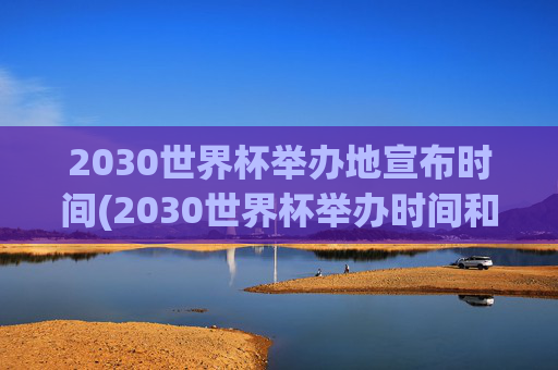 2030世界杯举办地宣布时间(2030世界杯举办时间和地点)