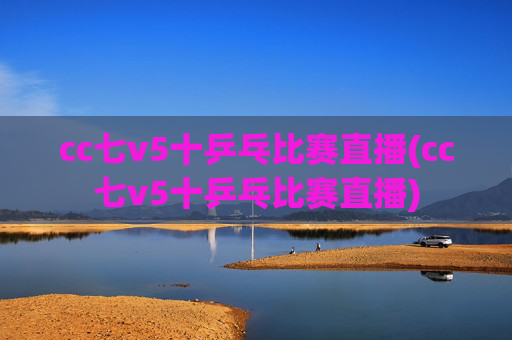 cc七v5十乒乓比赛直播(cc七v5十乒乓比赛直播)