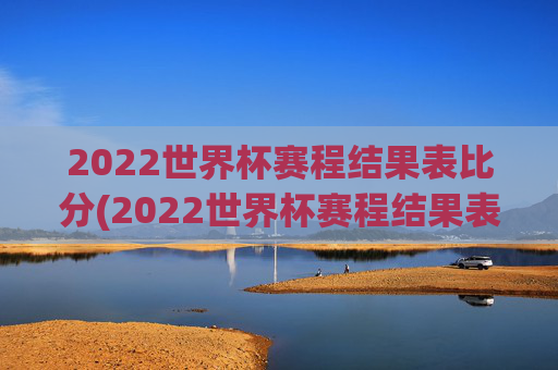 2022世界杯赛程结果表比分(2022世界杯赛程结果表比分图片)