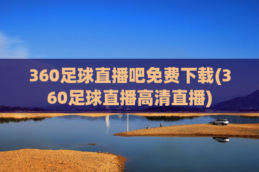 360足球直播吧免费下载(360足球直播高清直播)