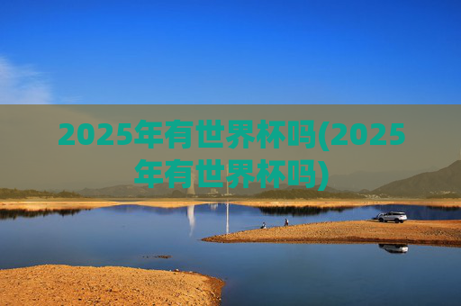 2025年有世界杯吗(2025年有世界杯吗)