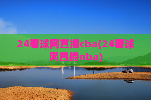 24看球网直播cba(24看球网直播nba)