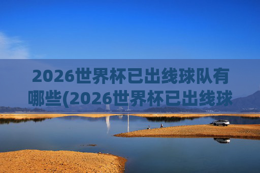 2026世界杯已出线球队有哪些(2026世界杯已出线球队有哪些球员)