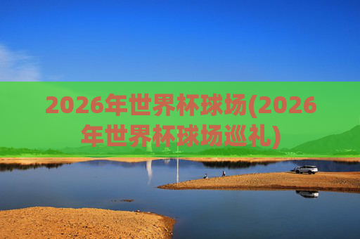 2026年世界杯球场(2026年世界杯球场巡礼)