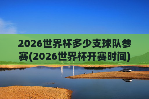 2026世界杯多少支球队参赛(2026世界杯开赛时间)