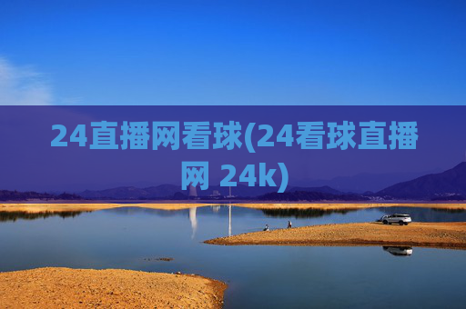 24直播网看球(24看球直播网 24k)