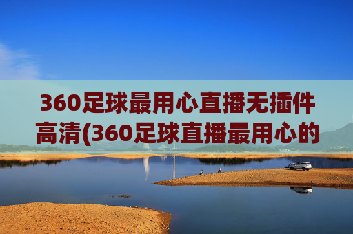 360足球最用心直播无插件高清(360足球直播最用心的)