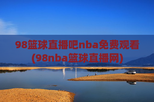 98篮球直播吧nba免费观看(98nba篮球直播网)
