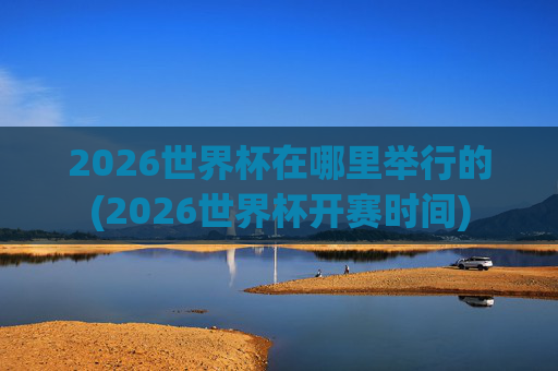2026世界杯在哪里举行的(2026世界杯开赛时间)