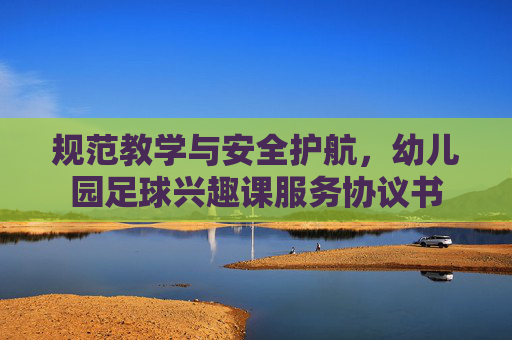 规范教学与安全护航，幼儿园足球兴趣课服务协议书