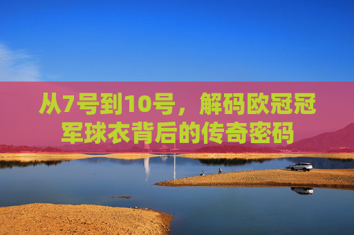 从7号到10号,解码欧冠冠军球衣背后的传奇密码