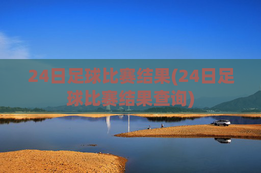 24日足球比赛结果(24日足球比赛结果查询)