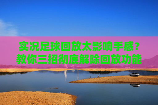 实况足球回放太影响手感?教你三招彻底解除回放功能
