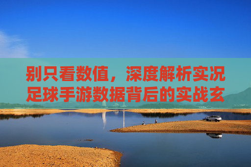别只看数值,深度解析实况足球手游数据背后的实战玄机与阵容逻辑